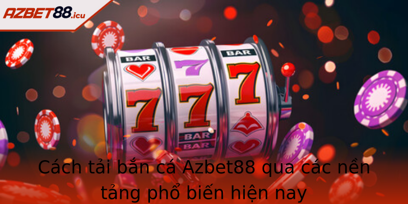 Cách tải bắn cá Azbet88 qua các nền tảng phổ biến hiện nay