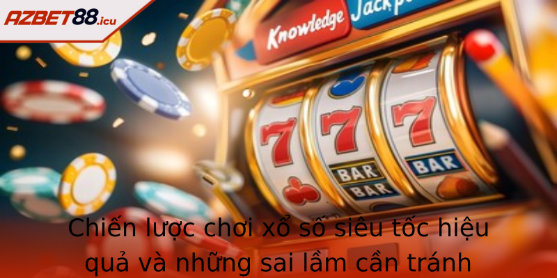 Chiến lược chơi xổ số siêu tốc hiệu quả và những sai lầm cần tránh